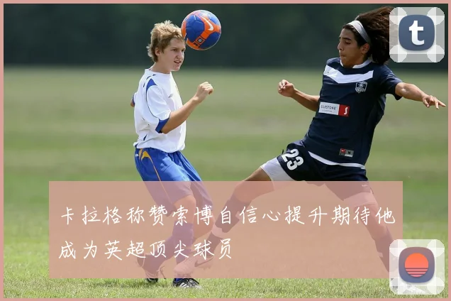 卡拉格称赞索博自信心提升期待他成为英超顶尖球员