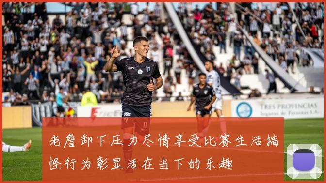 老詹卸下压力尽情享受比赛生活搞怪行为彰显活在当下的乐趣