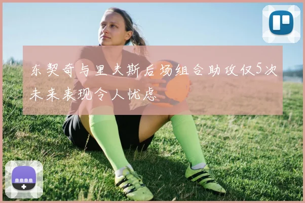 东契奇与里夫斯后场组合助攻仅5次未来表现令人忧虑