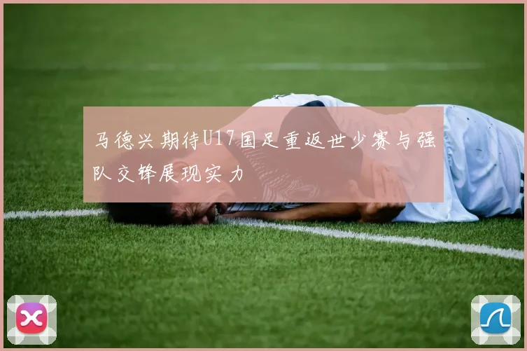 马德兴期待U17国足重返世少赛与强队交锋展现实力