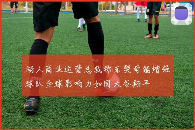 湖人商业运营总裁称东契奇能增强球队全球影响力如同大谷翔平