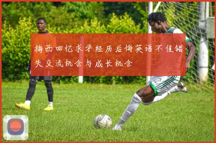 梅西回忆求学经历后悔英语不佳错失交流机会与成长机会