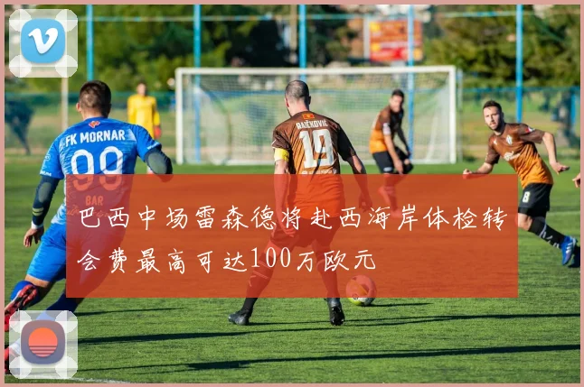 巴西中场雷森德将赴西海岸体检转会费最高可达100万欧元