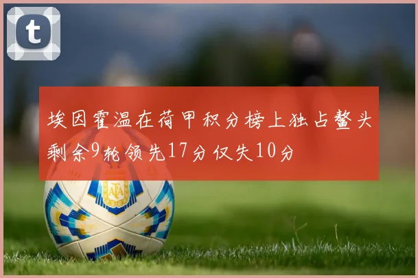 埃因霍温在荷甲积分榜上独占鳌头剩余9轮领先17分仅失10分