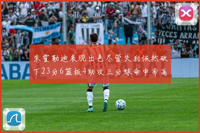 朱霍勒迪表现出色尽管失利依然砍下23分6篮板4助攻三分球命中率高达50