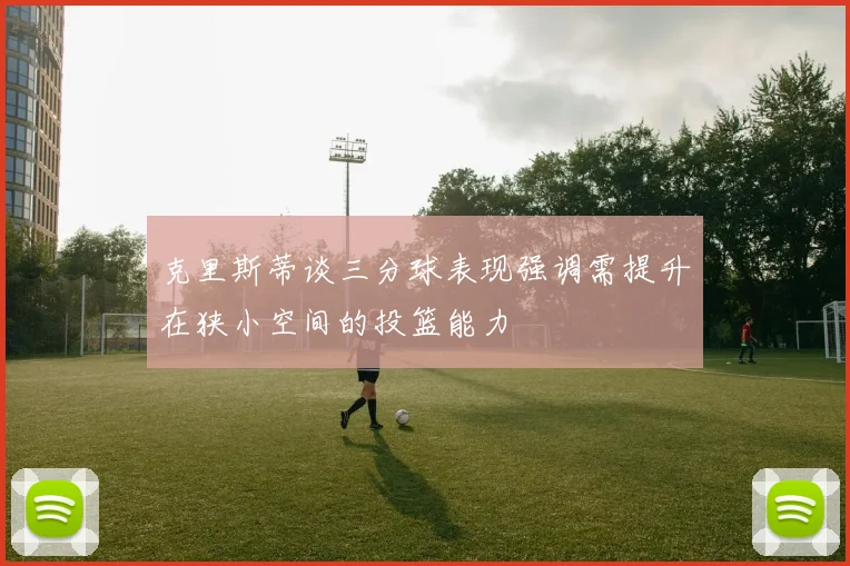 克里斯蒂谈三分球表现强调需提升在狭小空间的投篮能力