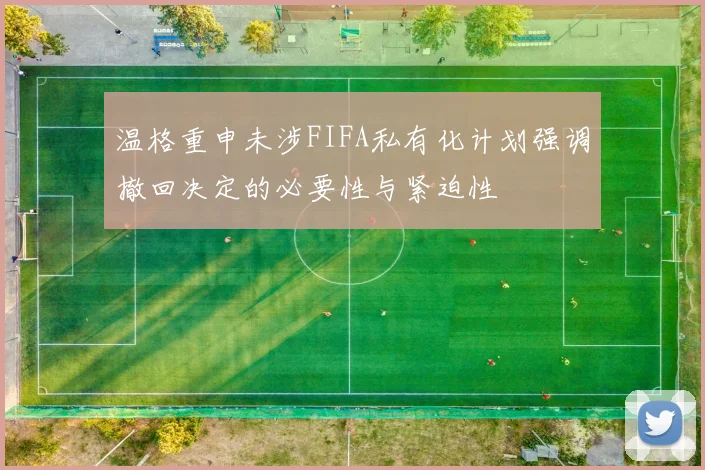温格重申未涉FIFA私有化计划强调撤回决定的必要性与紧迫性