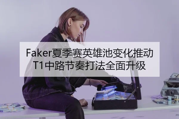 Faker夏季赛英雄池变化推动T1中路节奏打法全面升级