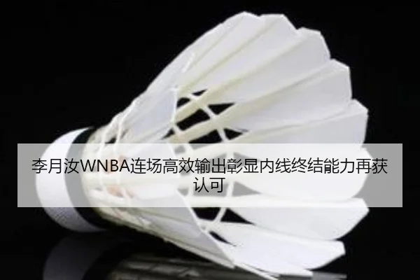 李月汝WNBA连场高效输出彰显内线终结能力再获认可