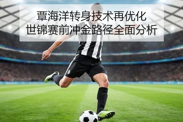 覃海洋转身技术再优化 世锦赛前冲金路径全面分析