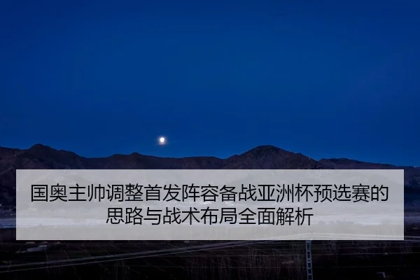 国奥主帅调整首发阵容备战亚洲杯预选赛的思路与战术布局全面解析