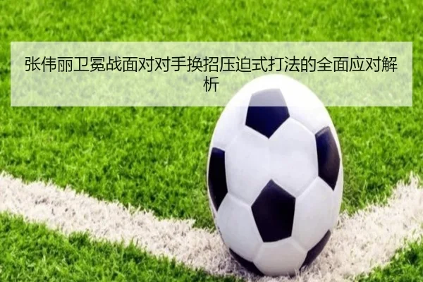 张伟丽卫冕战面对对手换招压迫式打法的全面应对解析