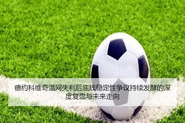 德约科维奇温网失利后底线稳定性争议持续发酵的深度复盘与未来走向