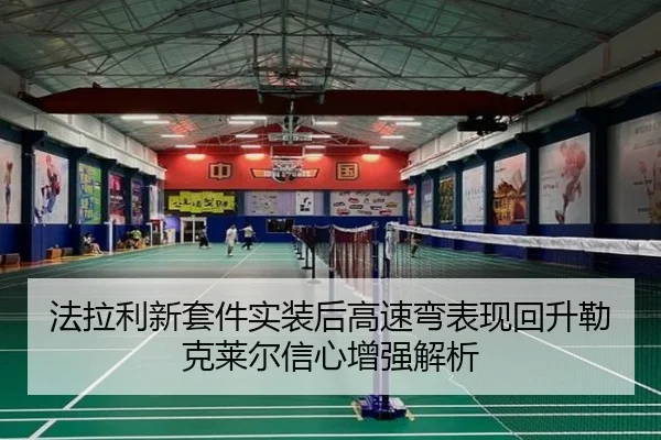 法拉利新套件实装后高速弯表现回升勒克莱尔信心增强解析